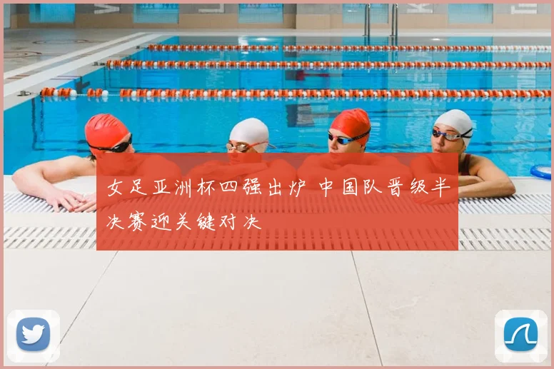 女足亚洲杯四强出炉 中国队晋级半决赛迎关键对决