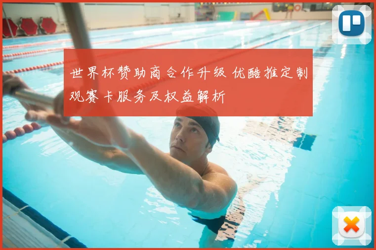 世界杯赞助商合作升级 优酷推定制观赛卡服务及权益解析