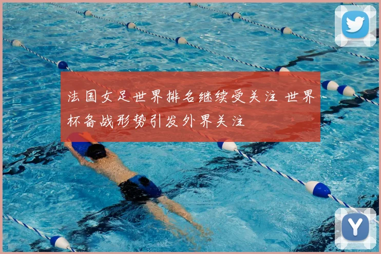 法国女足世界排名继续受关注 世界杯备战形势引发外界关注