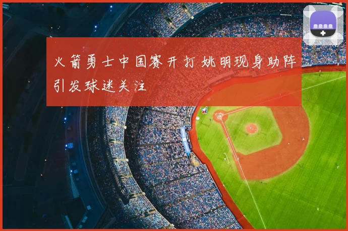 火箭勇士中国赛开打 姚明现身助阵引发球迷关注