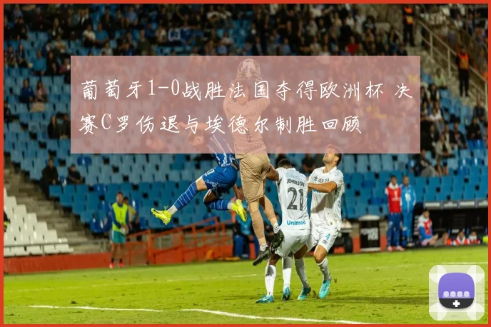 葡萄牙1-0战胜法国夺得欧洲杯 决赛C罗伤退与埃德尔制胜回顾