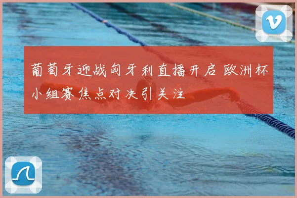 葡萄牙迎战匈牙利直播开启 欧洲杯小组赛焦点对决引关注