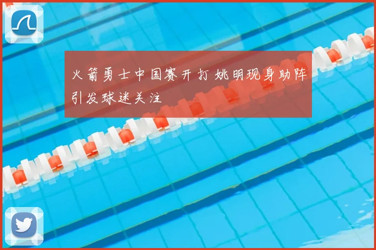 火箭勇士中国赛开打 姚明现身助阵引发球迷关注