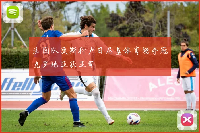 法国队莫斯科卢日尼基体育场夺冠克罗地亚获亚军