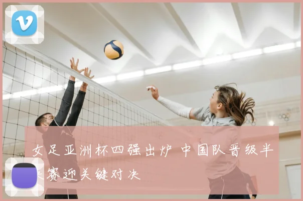 女足亚洲杯四强出炉 中国队晋级半决赛迎关键对决