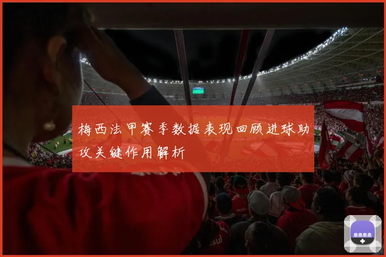 梅西法甲赛季数据表现回顾进球助攻关键作用解析