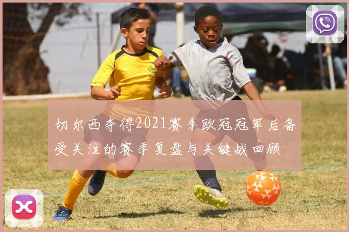 切尔西夺得2021赛季欧冠冠军后备受关注的赛季复盘与关键战回顾
