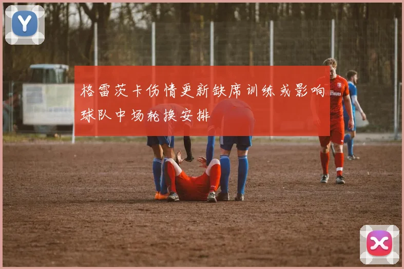 格雷茨卡伤情更新缺席训练或影响球队中场轮换安排