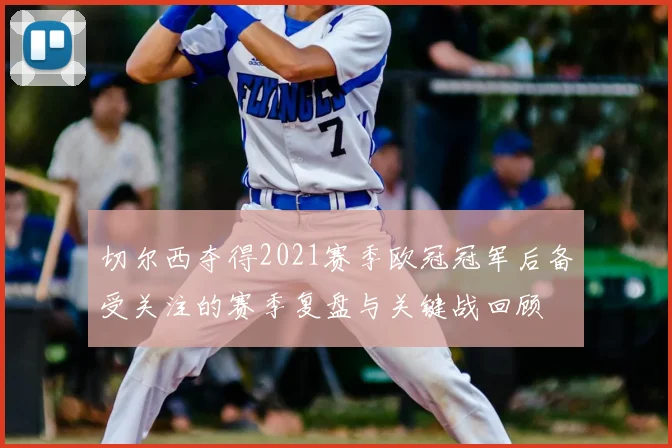 切尔西夺得2021赛季欧冠冠军后备受关注的赛季复盘与关键战回顾