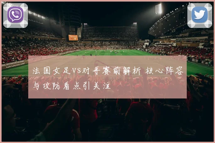 法国女足vs对手赛前解析 核心阵容与攻防看点引关注