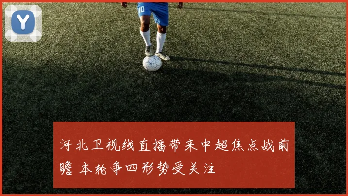 河北卫视线直播带来中超焦点战前瞻 本轮争四形势受关注