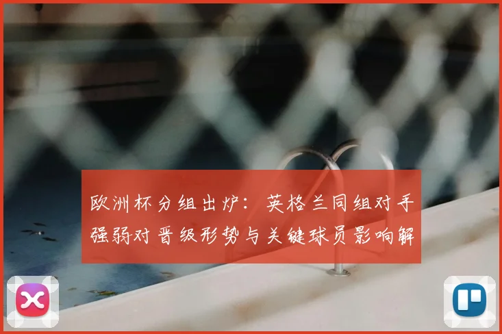 欧洲杯分组出炉：英格兰同组对手强弱对晋级形势与关键球员影响解析