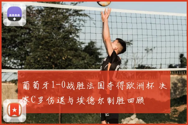 葡萄牙1-0战胜法国夺得欧洲杯 决赛C罗伤退与埃德尔制胜回顾