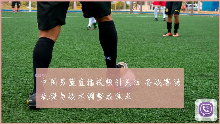 中国男篮直播视频引关注 备战赛场表现与战术调整成焦点