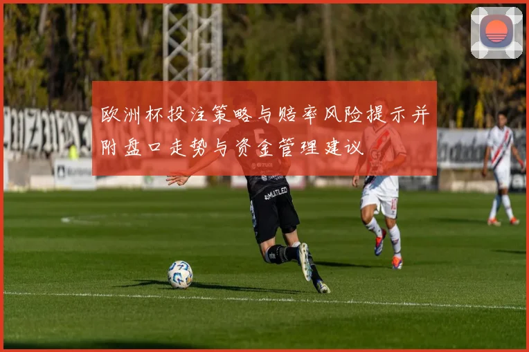 欧洲杯投注策略与赔率风险提示并附盘口走势与资金管理建议