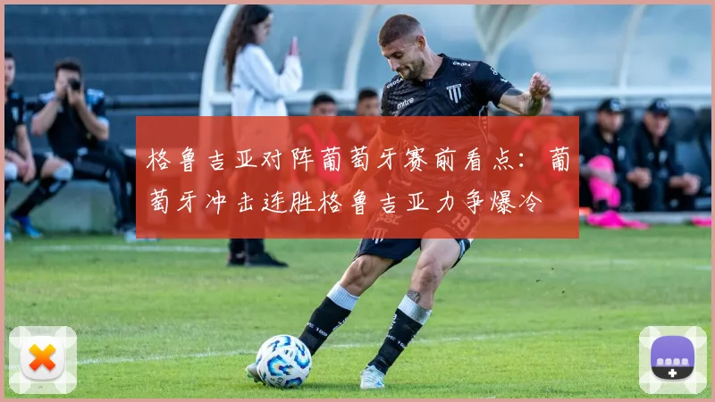 格鲁吉亚对阵葡萄牙赛前看点：葡萄牙冲击连胜格鲁吉亚力争爆冷