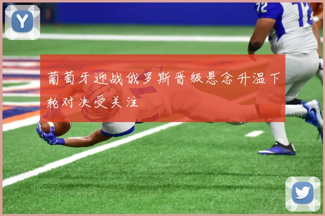 葡萄牙迎战俄罗斯晋级悬念升温下轮对决受关注