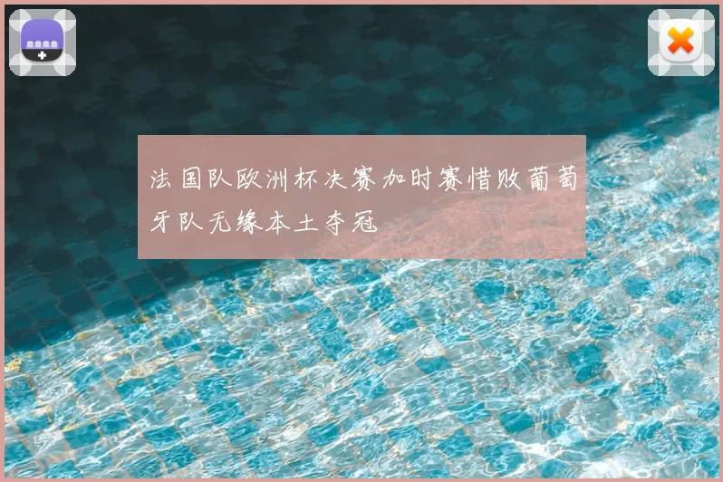 法国队欧洲杯决赛加时赛惜败葡萄牙队无缘本土夺冠