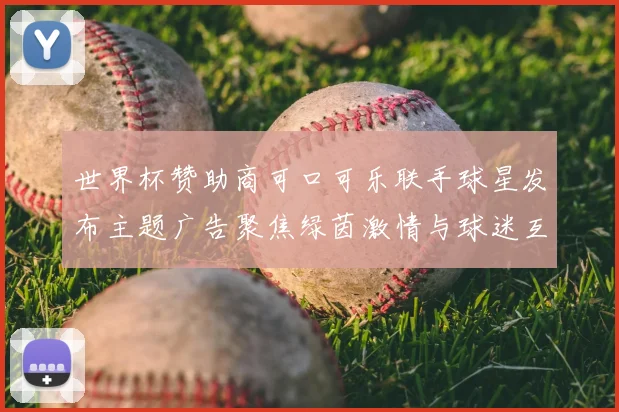 世界杯赞助商可口可乐联手球星发布主题广告聚焦绿茵激情与球迷互动