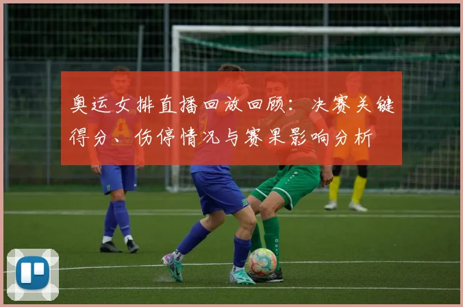 奥运女排直播回放回顾：决赛关键得分、伤停情况与赛果影响分析