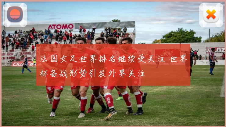 法国女足世界排名继续受关注 世界杯备战形势引发外界关注