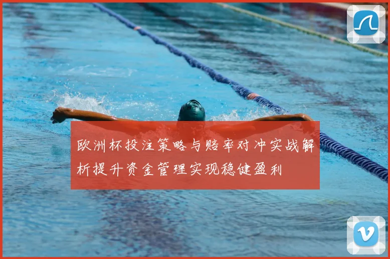 欧洲杯投注策略与赔率对冲实战解析提升资金管理实现稳健盈利