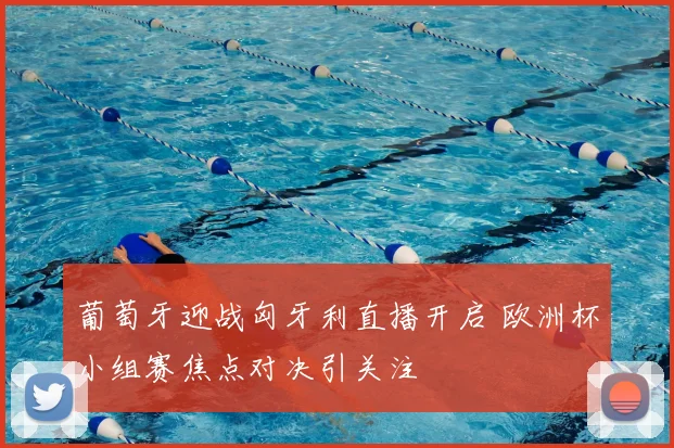 葡萄牙迎战匈牙利直播开启 欧洲杯小组赛焦点对决引关注