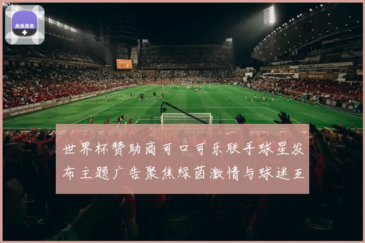 世界杯赞助商可口可乐联手球星发布主题广告聚焦绿茵激情与球迷互动