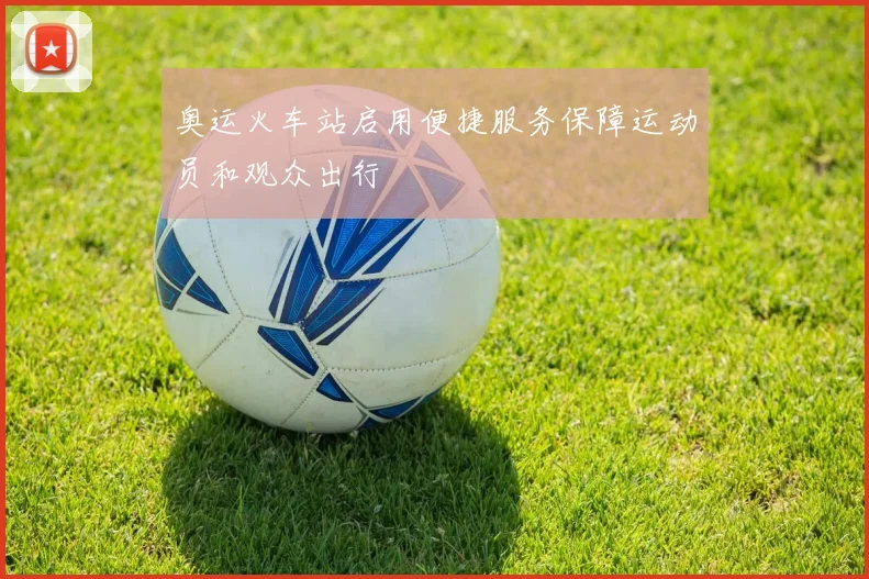 奥运火车站启用便捷服务保障运动员和观众出行
