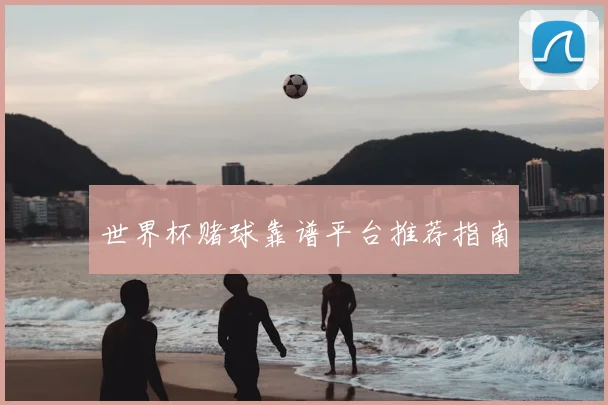 世界杯赌球靠谱平台推荐指南