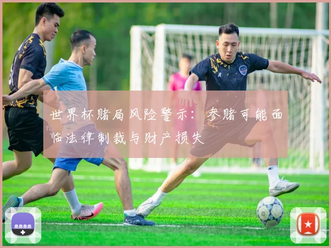 世界杯赌局风险警示：参赌可能面临法律制裁与财产损失