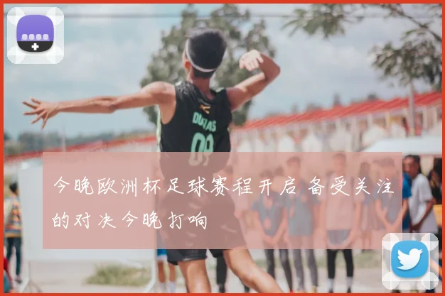 今晚欧洲杯足球赛程开启 备受关注的对决今晚打响