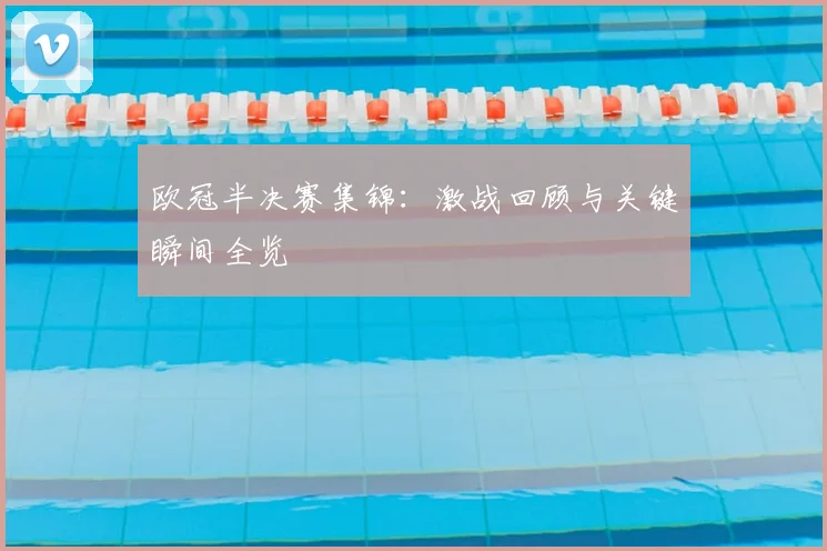 欧冠半决赛集锦:激战回顾与关键瞬间全览
