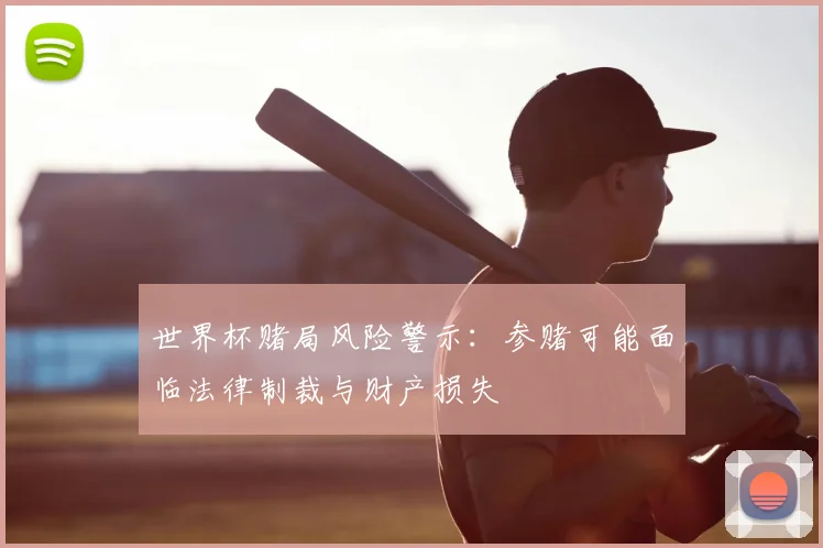世界杯赌局风险警示：参赌可能面临法律制裁与财产损失