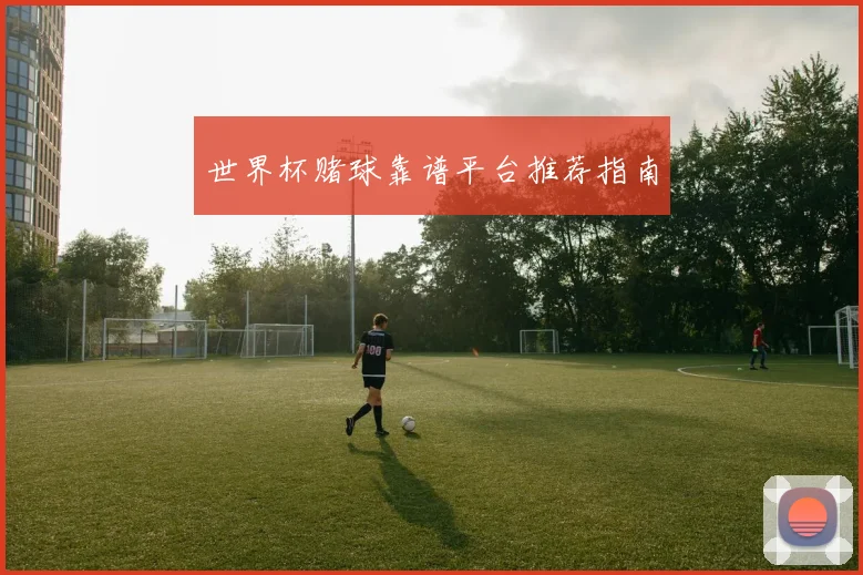 世界杯赌球靠谱平台推荐指南