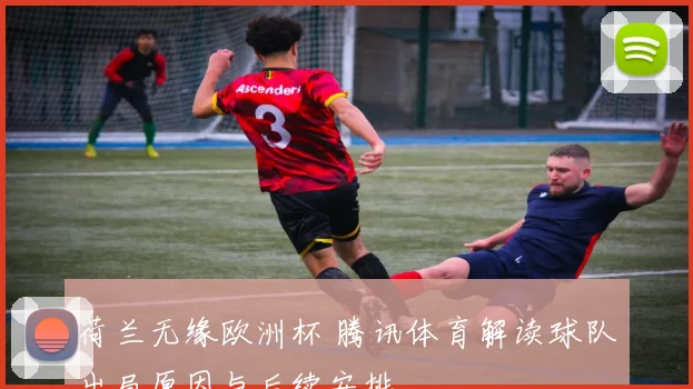 荷兰无缘欧洲杯 腾讯体育解读球队出局原因与后续安排