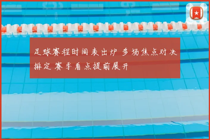 足球赛程时间表出炉 多场焦点对决排定 赛季看点提前展开