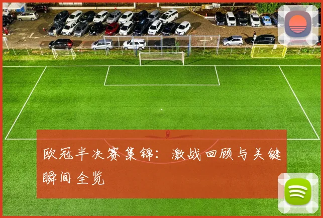 欧冠半决赛集锦：激战回顾与关键瞬间全览
