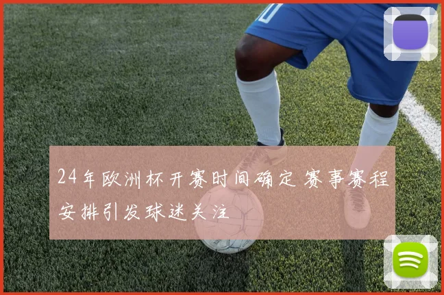 24年欧洲杯开赛时间确定 赛事赛程安排引发球迷关注
