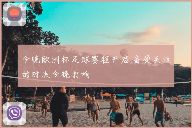 今晚欧洲杯足球赛程开启 备受关注的对决今晚打响